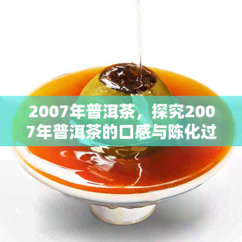 2007年普洱茶，探究2007年普洱茶的口感与陈化过程