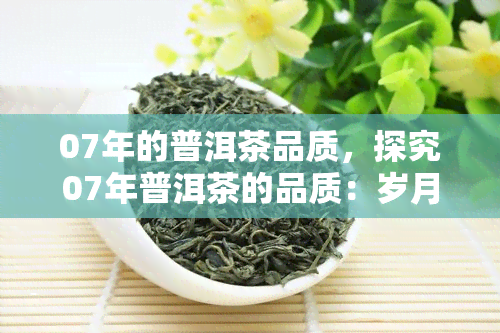 07年的普洱茶品质，探究07年普洱茶的品质：岁月的味道与价值