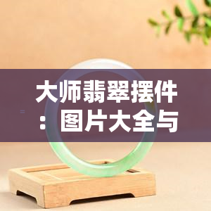 大师翡翠摆件：图片大全与精美展示