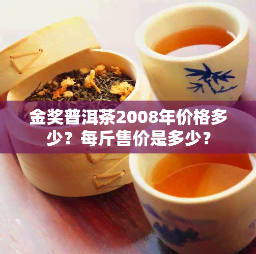 金奖普洱茶2008年价格多少？每斤售价是多少？