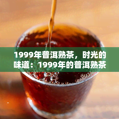 1999年普洱熟茶，时光的味道：1999年的普洱熟茶，你还记得吗？