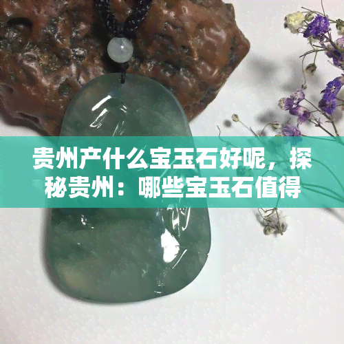 贵州产什么宝玉石好呢，探秘贵州：哪些宝玉石值得一试？