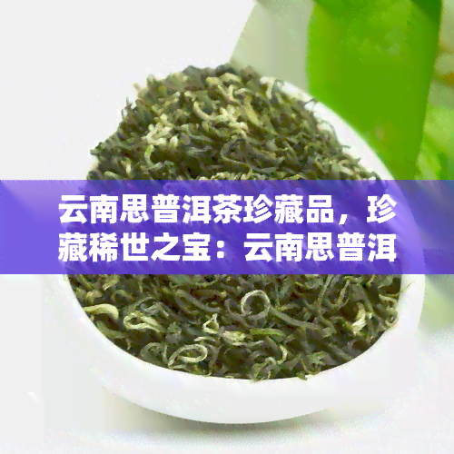 云南思普洱茶珍藏品，珍藏稀世之宝：云南思普洱茶的魅力与价值