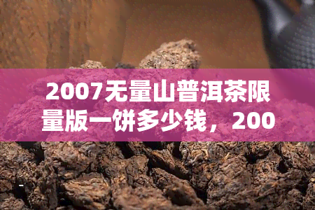 2007无量山普洱茶限量版一饼多少钱，2007无量山普洱茶限量版一饼价格查询