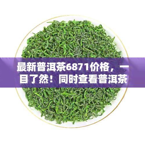 最新普洱茶6871价格，一目了然！同时查看普洱茶7562、7581价格