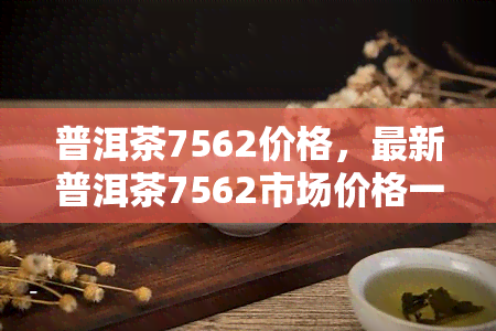 普洱茶7562价格，最新普洱茶7562市场价格一览表