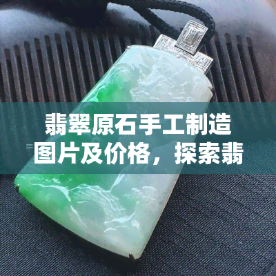 翡翠原石手工制造图片及价格，探索翡翠艺术：手工艺品原石制作过程与市场价格解析