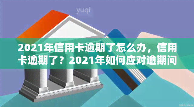 2021年信用卡逾期了怎么办，信用卡逾期了？2021年如何应对逾期问题