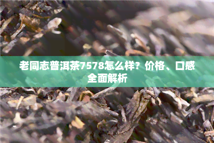 老同志普洱茶7578怎么样？价格、口感全面解析