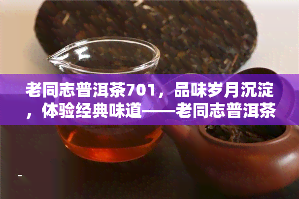 老同志普洱茶701，品味岁月沉淀，体验经典味道——老同志普洱茶701