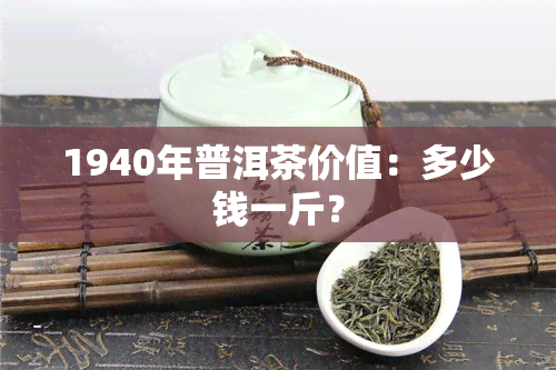 1940年普洱茶价值：多少钱一斤？