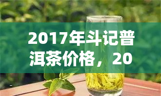 2017年斗记普洱茶价格，2017年斗记普洱茶市场价格全解析