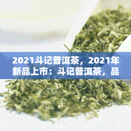 2021斗记普洱茶，2021年新品上市：斗记普洱茶，品味独特的陈香韵味