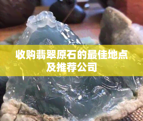 收购翡翠原石的更佳地点及推荐公司