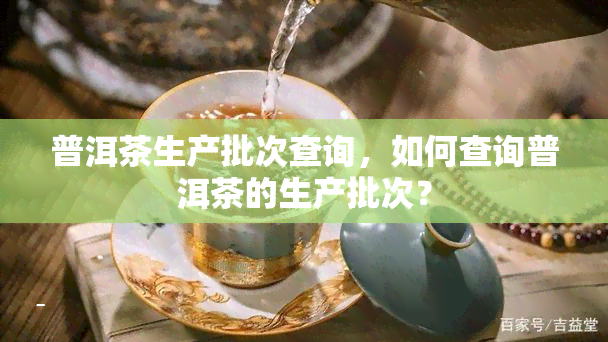 普洱茶生产批次查询，如何查询普洱茶的生产批次？