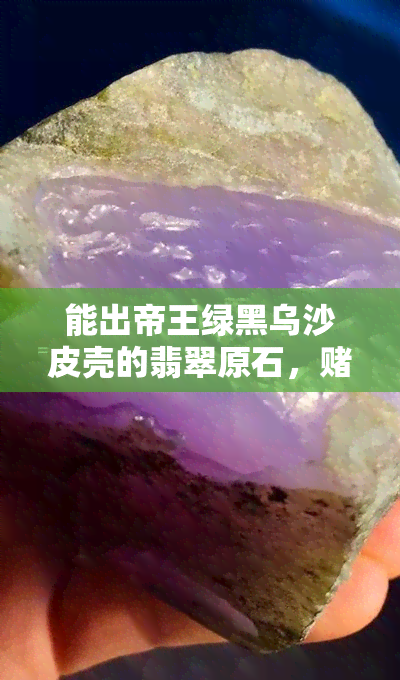 能出帝王绿黑乌沙皮壳的翡翠原石，石新手必备技巧分享