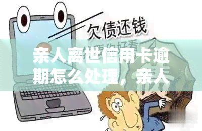 亲人离世信用卡逾期怎么处理，亲人离世后，信用卡逾期怎么办？