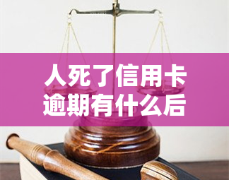 人死了信用卡逾期有什么后果，人死亡后信用卡逾期的后果是什么？