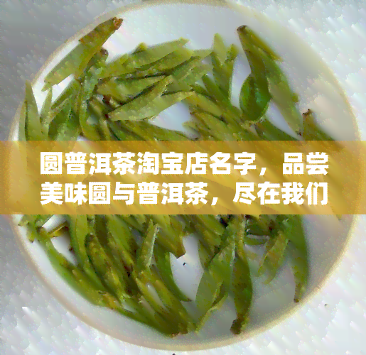 圆普洱茶淘宝店名字，品尝美味圆与普洱茶，尽在我们的淘宝店铺！