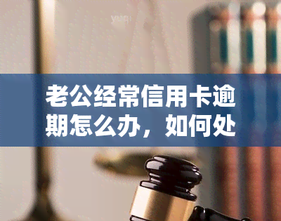 老公经常信用卡逾期怎么办，如何处理老公经常信用卡逾期的问题？