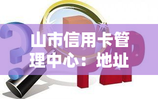 山市信用卡管理中心：地址、电话全攻略