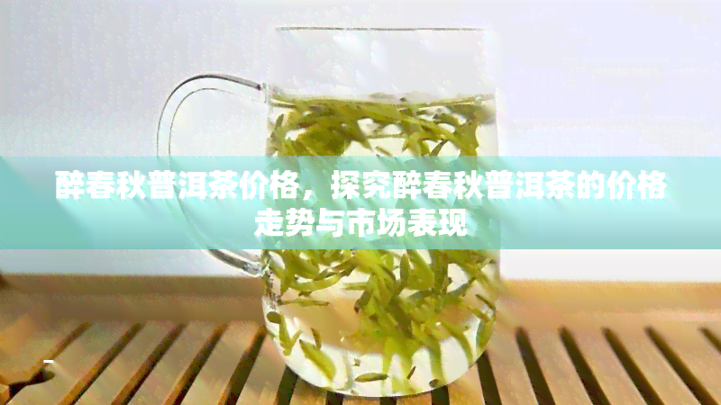 醉春秋普洱茶价格，探究醉春秋普洱茶的价格走势与市场表现