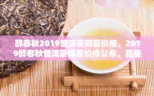 醉春秋2019普洱茶同喜价格，2019醉春秋普洱茶同喜价格公布，品鉴优质陈年茶香！