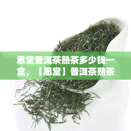 思堂普洱茶熟茶多少钱一盒，【思堂】普洱茶熟茶价格|一盒装多少钱？