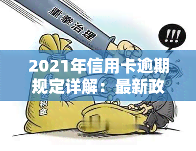 2021年信用卡逾期规定详解：最新政策及影响