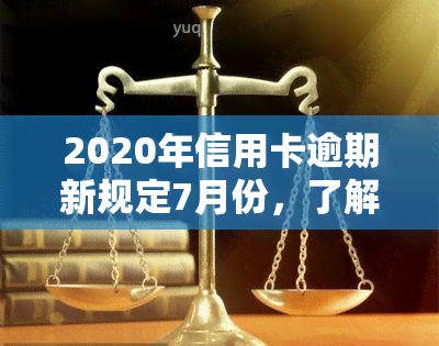 2020年信用卡逾期新规定7月份，了解最新信用卡逾期规定：2020年7月起实行！