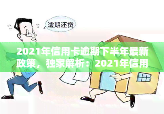 2021年信用卡逾期下半年最新政策，独家解析：2021年信用卡逾期下半年最新政策全解读！