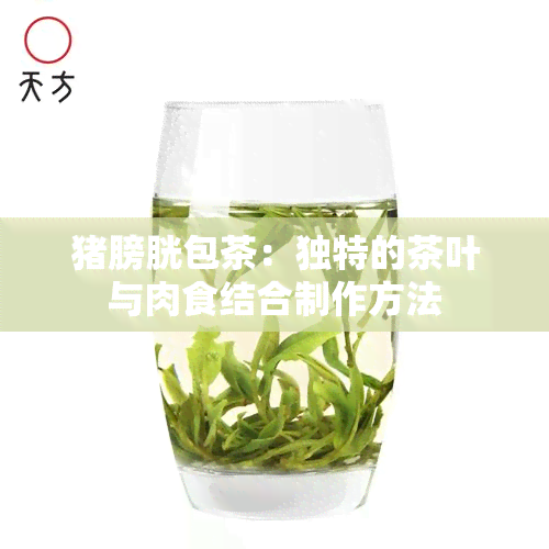 猪膀胱包茶：独特的茶叶与肉食结合制作方法