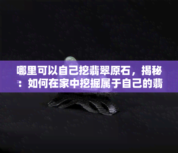 哪里可以自己挖翡翠原石，揭秘：如何在家中挖掘属于自己的翡翠原石？