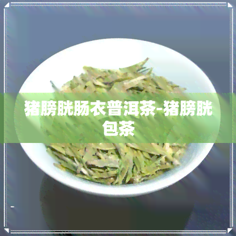 猪膀胱肠衣普洱茶-猪膀胱包茶