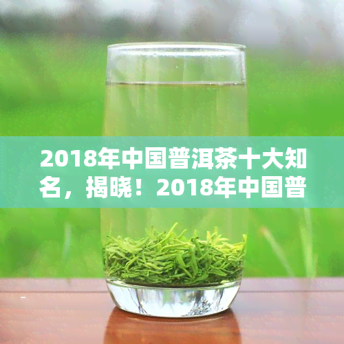 2018年中国普洱茶十大知名，揭晓！2018年中国普洱茶十大知名排行榜