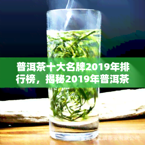 普洱茶十大名牌2019年排行榜，揭秘2019年普洱茶十大名牌，让你品鉴茶香！