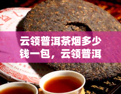 云领普洱茶多少钱一包，云领普洱茶的市场价格是多少？一包要多少钱？