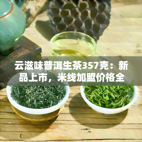 云滋味普洱生茶357克：新品上市，米线加盟价格全公开