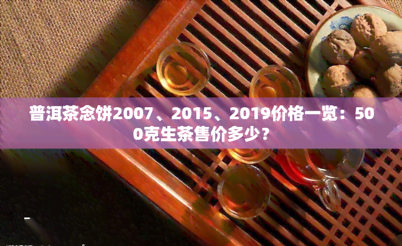 普洱茶念饼2007、2015、2019价格一览：500克生茶售价多少？