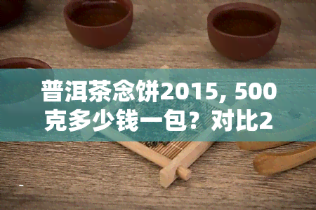 普洱茶念饼2015, 500克多少钱一包？对比2019年及其它念版的价格！