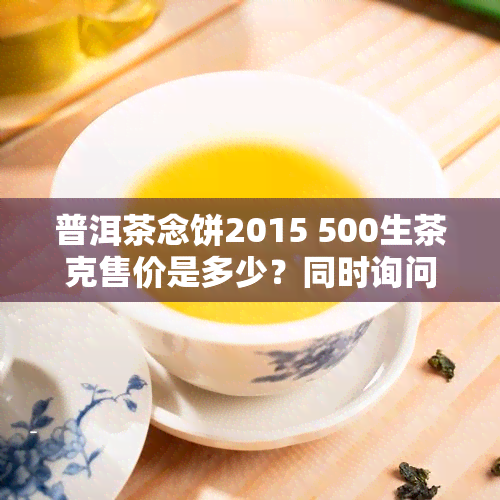 普洱茶念饼2015 500生茶克售价是多少？同时询问2019年327克版本及一般市场价格