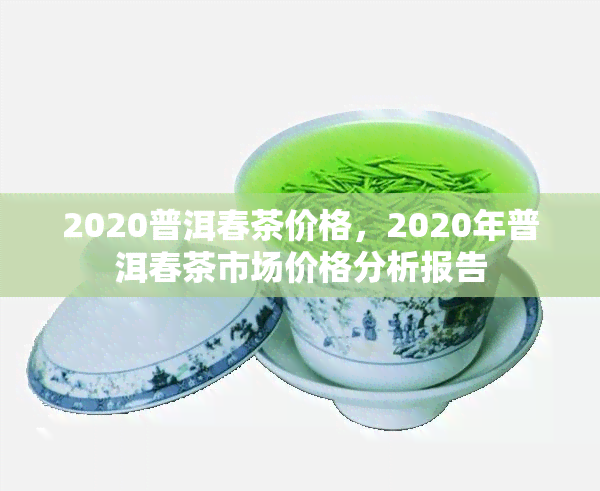 2020普洱春茶价格，2020年普洱春茶市场价格分析报告