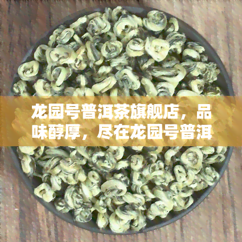 龙园号普洱茶旗舰店，品味醇厚，尽在龙园号普洱茶旗舰店！