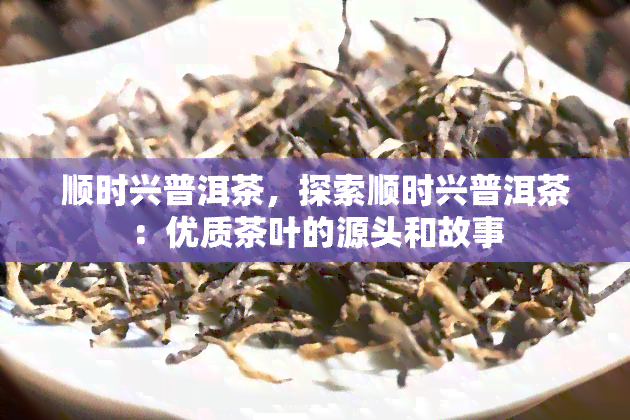 顺时兴普洱茶，探索顺时兴普洱茶：优质茶叶的源头和故事