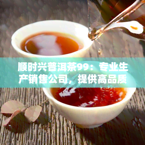 顺时兴普洱茶99：专业生产销售公司，提供高品质茶叶