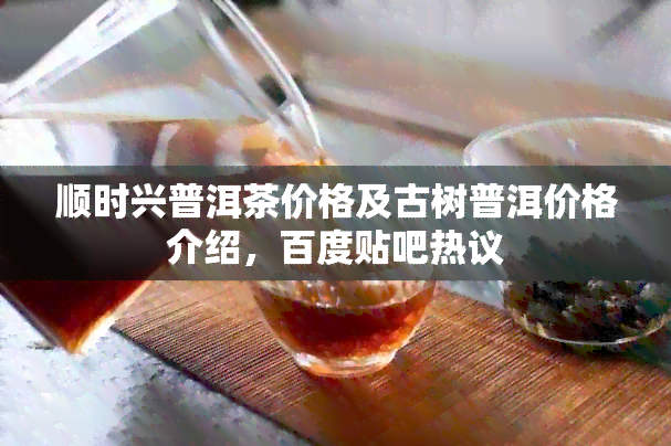 顺时兴普洱茶价格及古树普洱价格介绍，百度贴吧热议