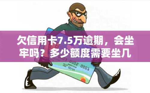 欠信用卡7.5万逾期，会坐牢吗？多少额度需要坐几年牢？