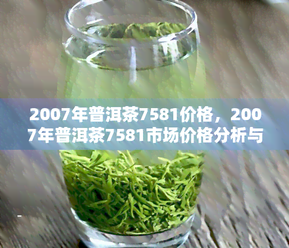 2007年普洱茶7581价格，2007年普洱茶7581市场价格分析与趋势预测