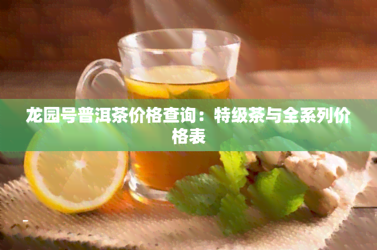 龙园号普洱茶价格查询：特级茶与全系列价格表