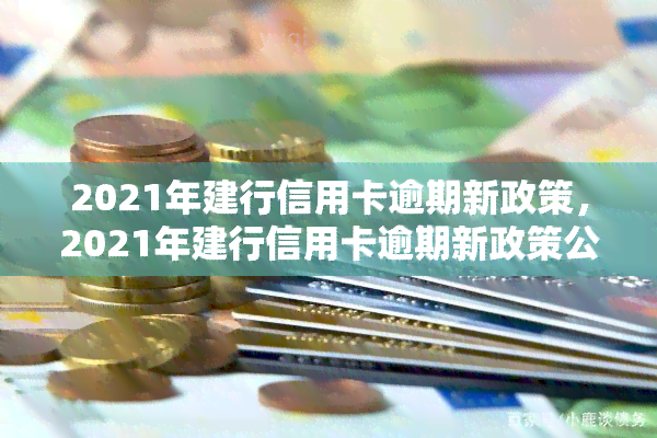 2021年建行信用卡逾期新政策，2021年建行信用卡逾期新政策公布，持卡人需知！